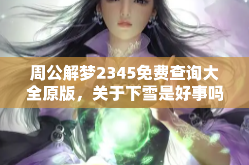 周公解梦2345免费查询大全原版，关于下雪是好事吗的实用解析