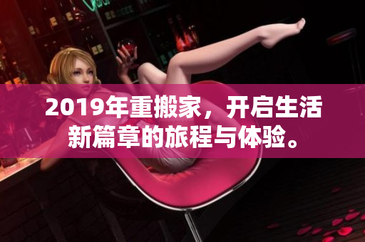 2019年重搬家，开启生活新篇章的旅程与体验。