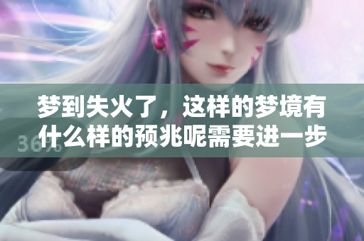 梦到失火了，这样的梦境有什么样的预兆呢需要进一步分析理解。