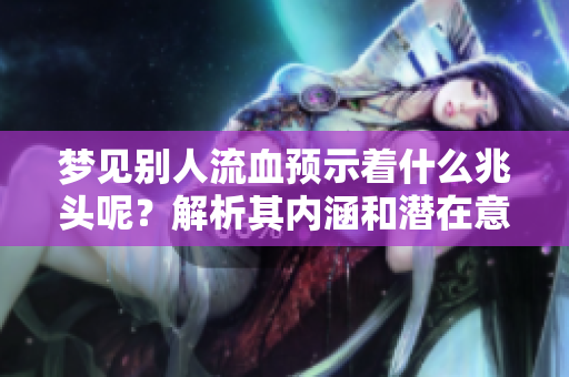 梦见别人流血预示着什么兆头呢？解析其内涵和潜在意义。