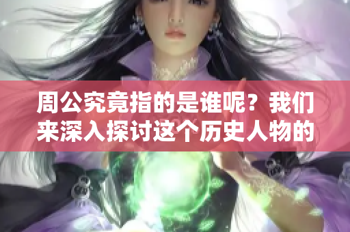 周公究竟指的是谁呢？我们来深入探讨这个历史人物的真实身份。