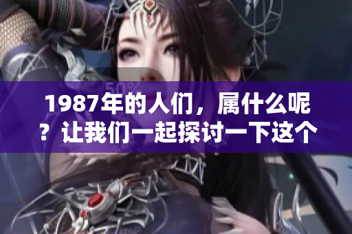 1987年的人们，属什么呢？让我们一起探讨一下这个问题。