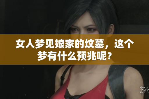 女人梦见娘家的坟墓，这个梦有什么预兆呢？