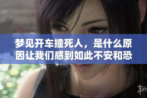 梦见开车撞死人，是什么原因让我们感到如此不安和恐惧呢