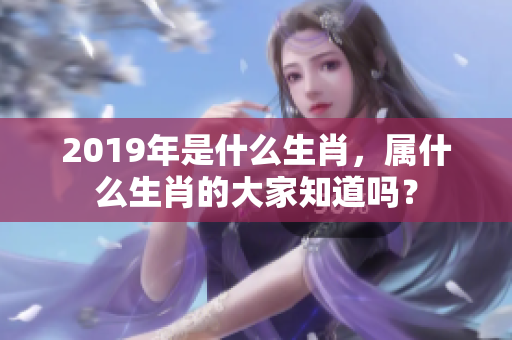 2019年是什么生肖，属什么生肖的大家知道吗？