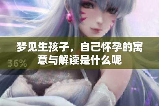 梦见生孩子，自己怀孕的寓意与解读是什么呢