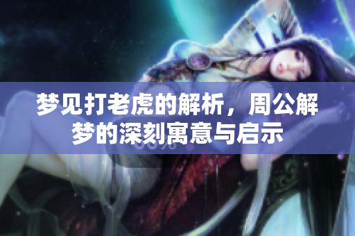 梦见打老虎的解析，周公解梦的深刻寓意与启示