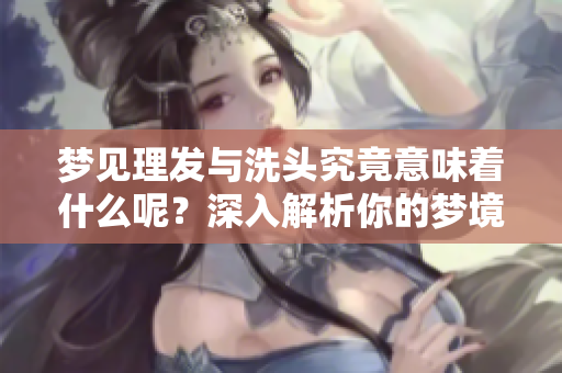 梦见理发与洗头究竟意味着什么呢？深入解析你的梦境含义。
