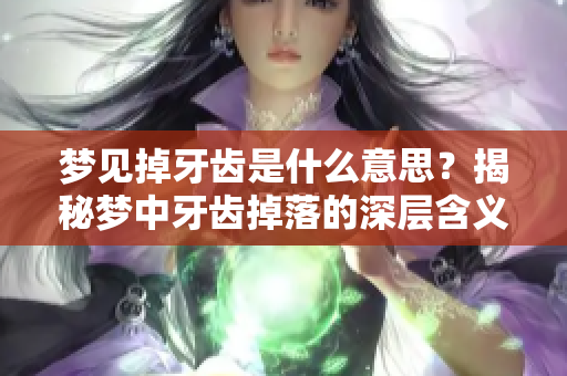梦见掉牙齿是什么意思？揭秘梦中牙齿掉落的深层含义与象征。