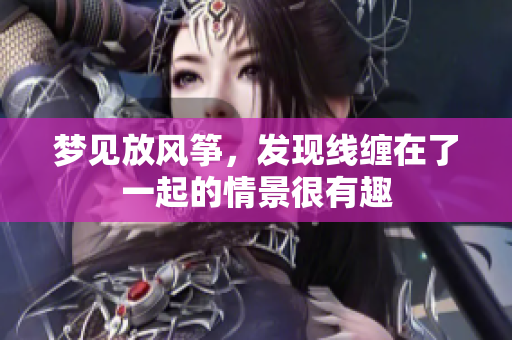 梦见放风筝，发现线缠在了一起的情景很有趣