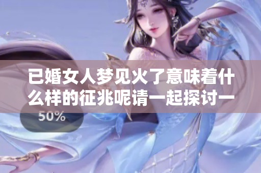 已婚女人梦见火了意味着什么样的征兆呢请一起探讨一下吧