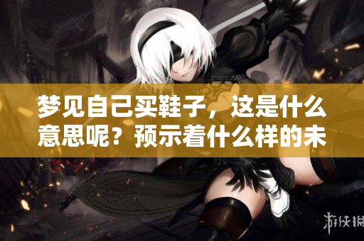 梦见自己买鞋子，这是什么意思呢？预示着什么样的未来呢？
