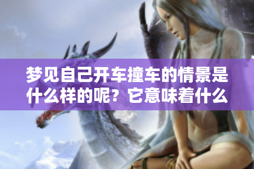 梦见自己开车撞车的情景是什么样的呢？它意味着什么呢？