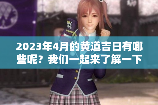 2023年4月的黄道吉日有哪些呢？我们一起来了解一下吧！