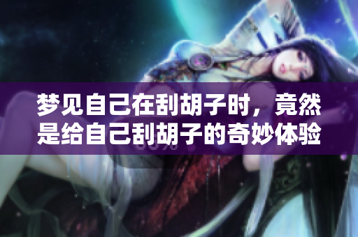 梦见自己在刮胡子时，竟然是给自己刮胡子的奇妙体验