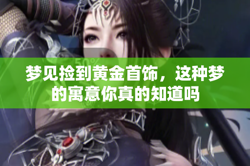 梦见捡到黄金首饰，这种梦的寓意你真的知道吗
