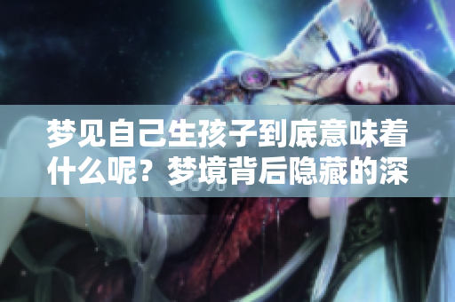 梦见自己生孩子到底意味着什么呢？梦境背后隐藏的深层含义解析