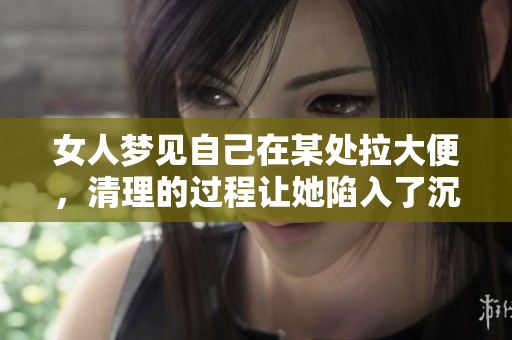 女人梦见自己在某处拉大便，清理的过程让她陷入了沉思与反思。