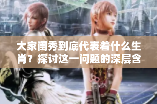 大家闺秀到底代表着什么生肖？探讨这一问题的深层含义