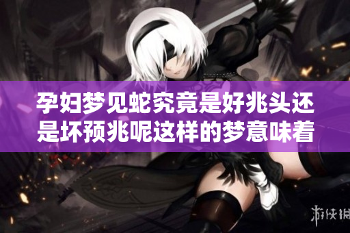 孕妇梦见蛇究竟是好兆头还是坏预兆呢这样的梦意味着什么呢
