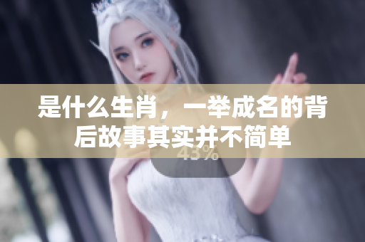是什么生肖，一举成名的背后故事其实并不简单