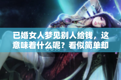 已婚女人梦见别人给钱，这意味着什么呢？看似简单却暗藏深意。