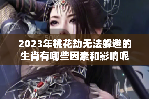 2023年桃花劫无法躲避的生肖有哪些因素和影响呢