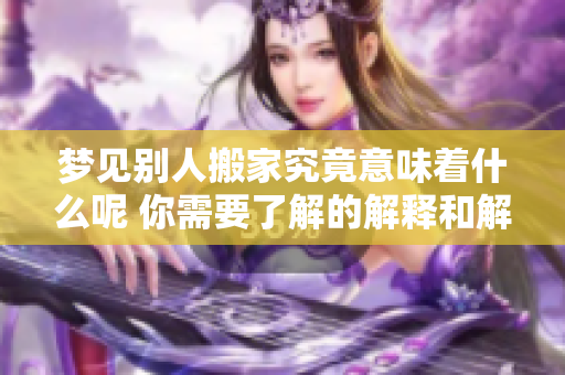 梦见别人搬家究竟意味着什么呢 你需要了解的解释和解析