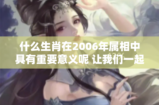 什么生肖在2006年属相中具有重要意义呢 让我们一起来探讨一下吧