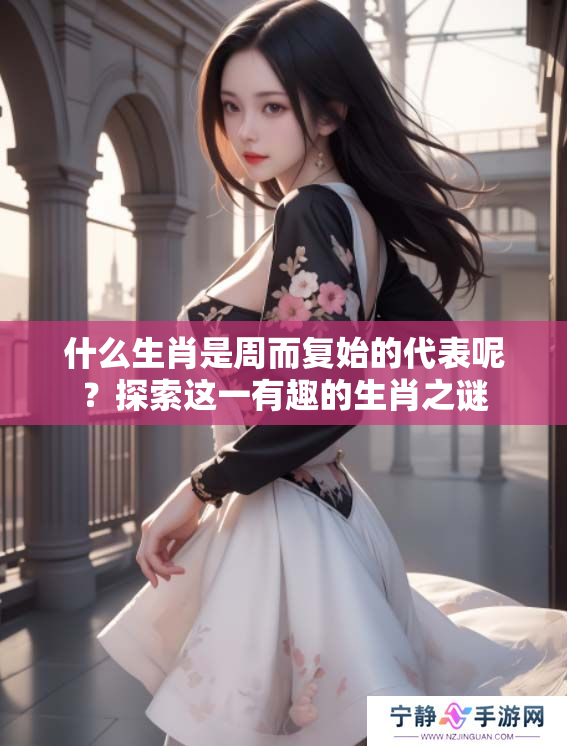 什么生肖是周而复始的代表呢？探索这一有趣的生肖之谜