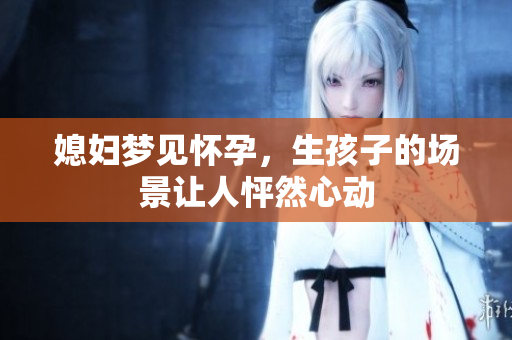 媳妇梦见怀孕，生孩子的场景让人怦然心动