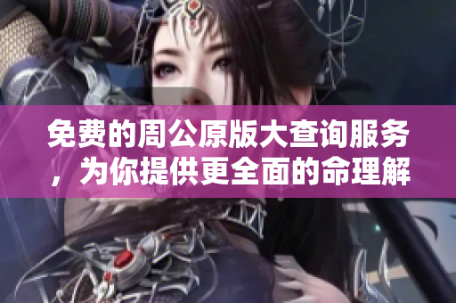 免费的周公原版大查询服务，为你提供更全面的命理解读与分析