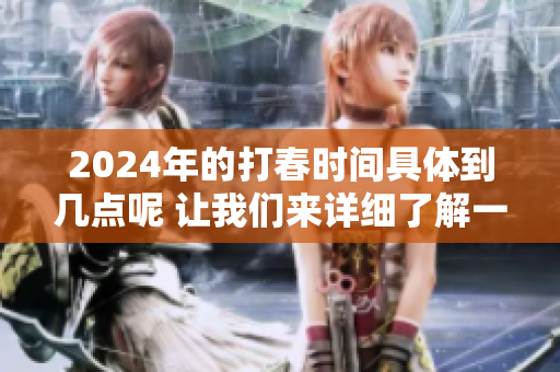 2024年的打春时间具体到几点呢 让我们来详细了解一下吧