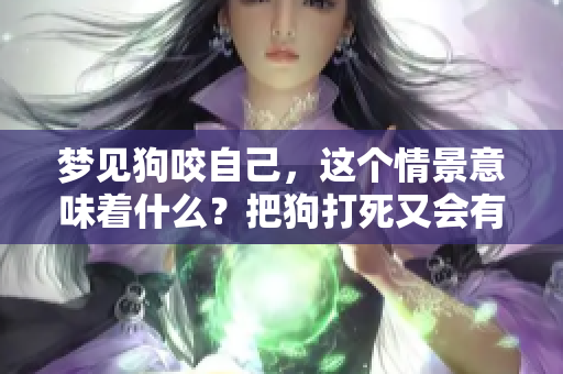 梦见狗咬自己，这个情景意味着什么？把狗打死又会有什么预兆呢