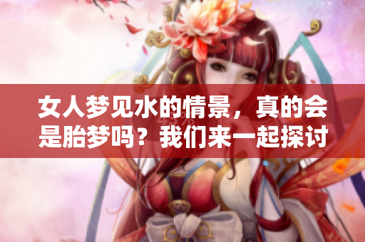 女人梦见水的情景，真的会是胎梦吗？我们来一起探讨一下这个问题。
