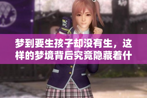 梦到要生孩子却没有生，这样的梦境背后究竟隐藏着什么呢