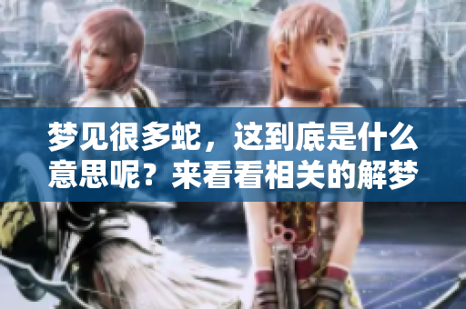 梦见很多蛇，这到底是什么意思呢？来看看相关的解梦说法吧！