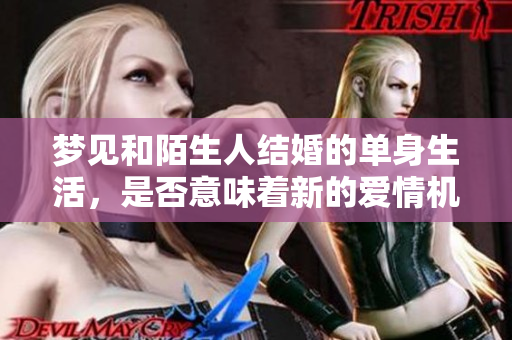 梦见和陌生人结婚的单身生活，是否意味着新的爱情机会在来临？