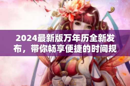 2024最新版万年历全新发布，带你畅享便捷的时间规划体验