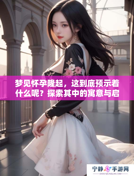 梦见怀孕隆起，这到底预示着什么呢？探索其中的寓意与启示。