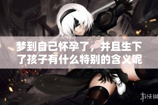 梦到自己怀孕了，并且生下了孩子有什么特别的含义呢