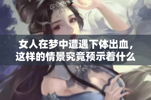 女人在梦中遭遇**出血，这样的情景究竟预示着什么呢