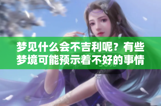 梦见什么会不吉利呢？有些梦境可能预示着不好的事情发生。
