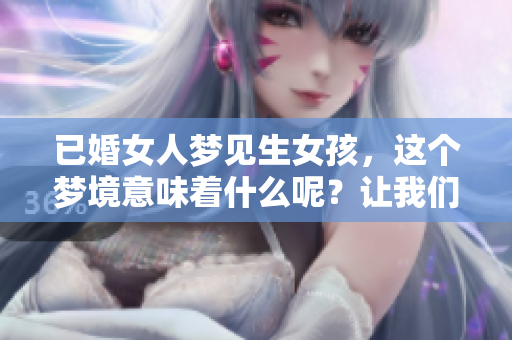 已婚女人梦见生女孩，这个梦境意味着什么呢？让我们一起探讨一下。