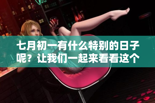 七月初一有什么特别的日子呢？让我们一起来看看这个问提。