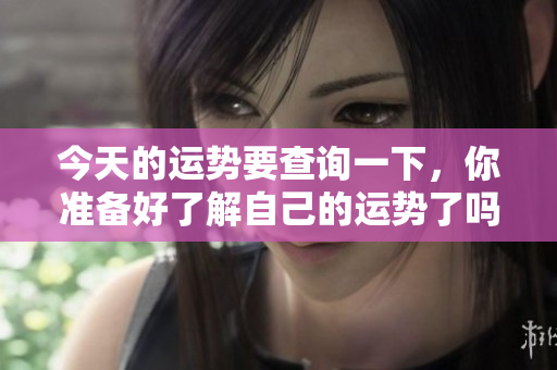 今天的运势要查询一下，你准备好了解自己的运势了吗