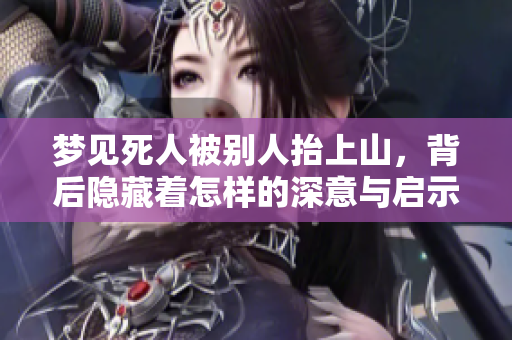 梦见死人被别人抬上山，背后隐藏着怎样的深意与启示呢