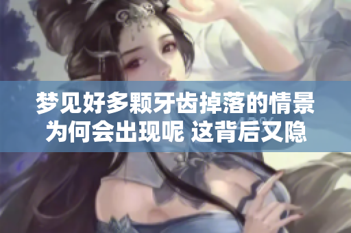 梦见好多颗牙齿掉落的情景为何会出现呢 这背后又隐藏着怎样的寓意呢