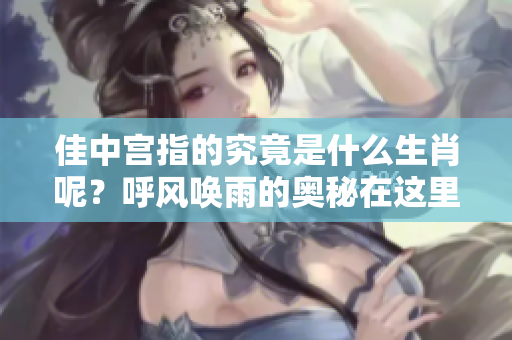 佳中宫指的究竟是什么生肖呢？呼风唤雨的奥秘在这里揭晓！