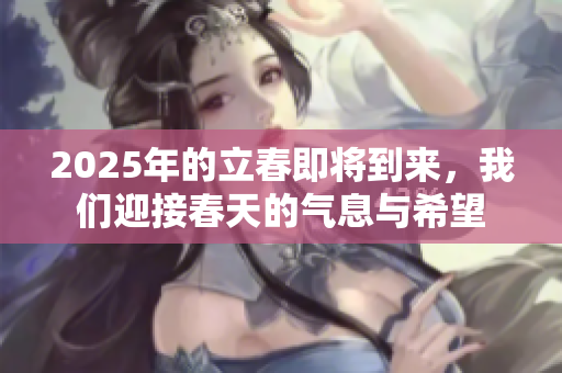 2025年的立春即将到来，我们迎接春天的气息与希望